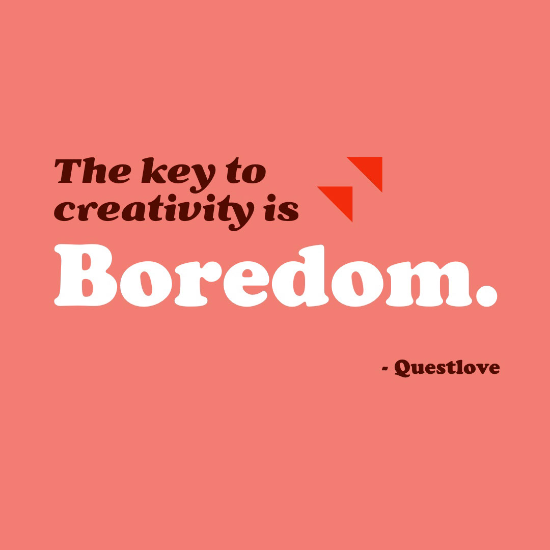 Boredom. Boredom. The key to creativity is - Questlove