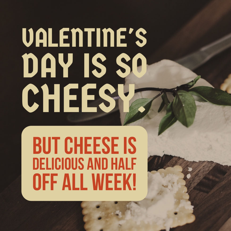 Valentine's Day is so cheesy.  Valentine's Day is so cheesy.  
But cheese is delicious and half off all week! 