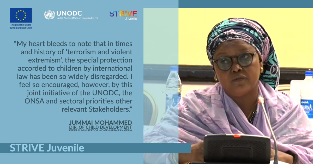 STRIVE Juvenile STRIVE Juvenile “My heart bleeds to note that in times and history of 'terrorism and violent extremism', the special protection accorded to children by international law has been so widely disregarded. I feel so encouraged, however, by this joint initiative of the UNODC, the ONSA and sectoral priorities other relevant Stakeholders." Jummai Mohammed Dir. of Child Development Federal Ministry of Women Affairs Nigeria