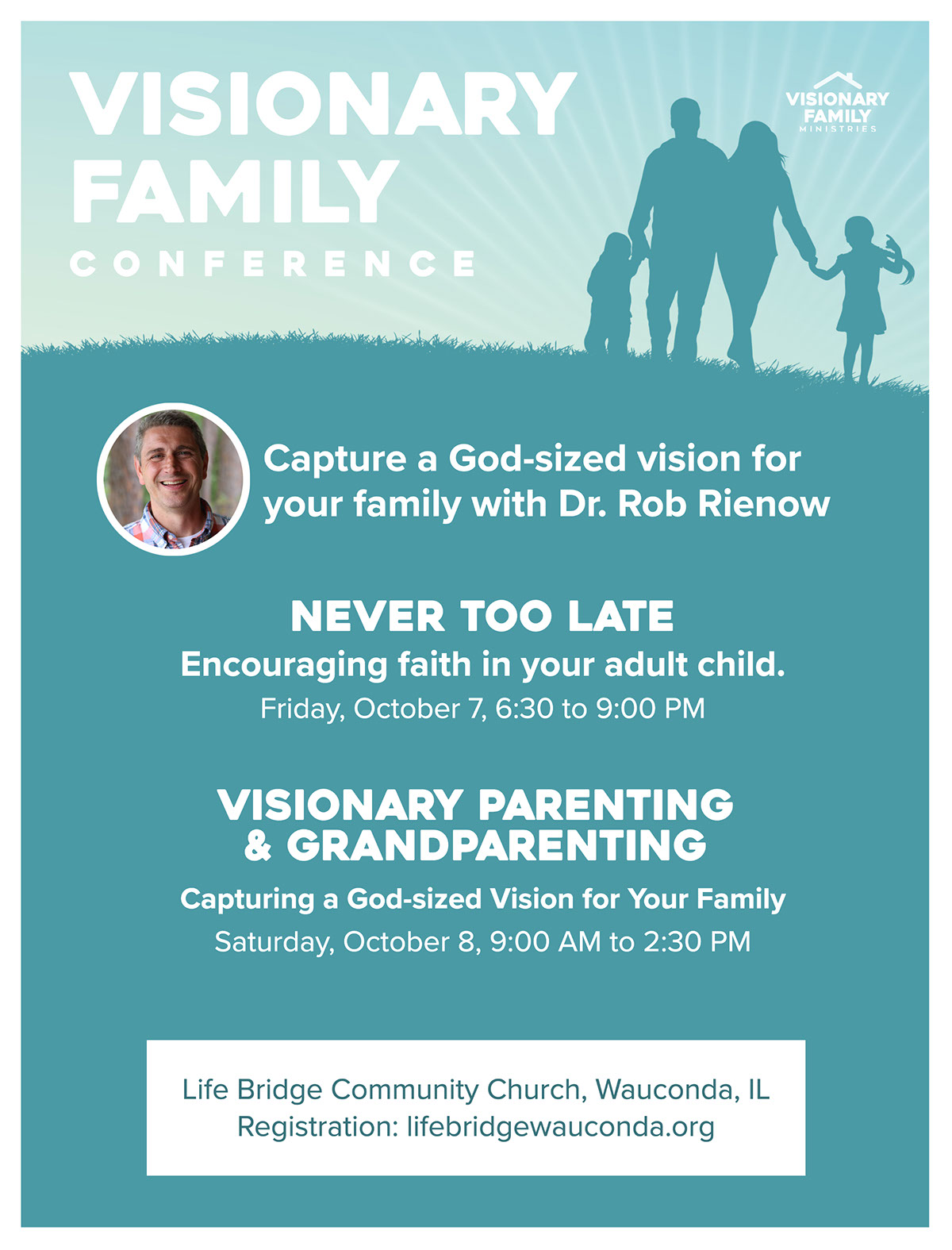 Visionary Family Visionary Family Conference Visionary parenting & Grandparenting Never Too Late Capture a God-sized vision for your family with Dr. Rob Rienow Encouraging faith in your adult child. Life Bridge Community Church, Wauconda, IL Registration: lifebridgewauconda.org Capturing a God-sized Vision for Your Family Saturday, October 8, 9:00 AM to 2:30 PM Friday, October 7, 6:30 to 9:00 PM