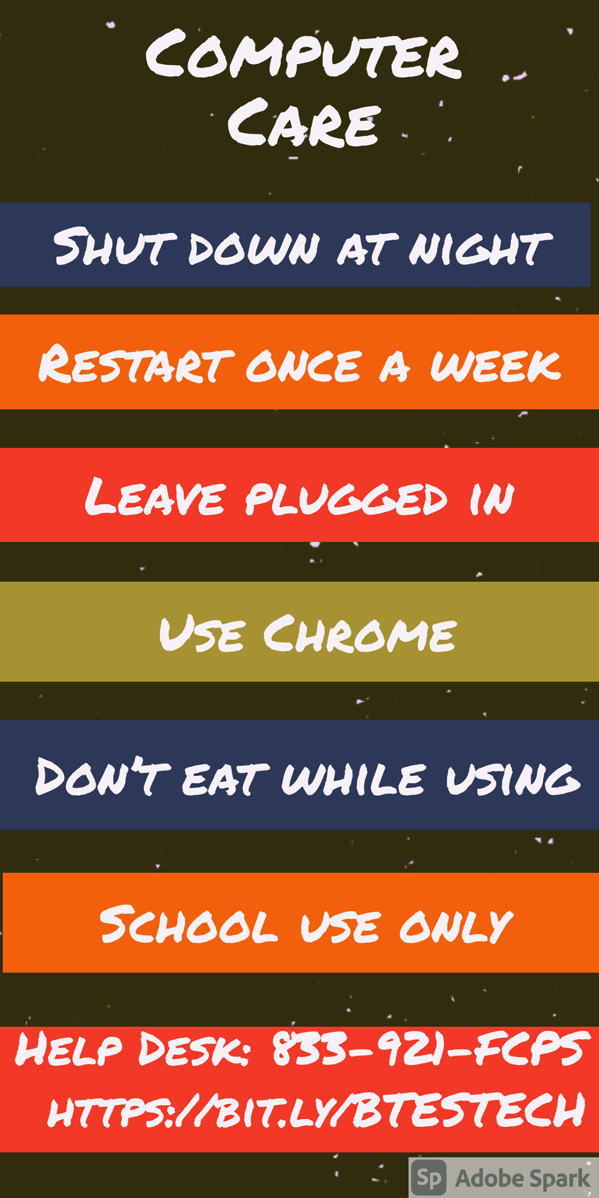 Computer Care Computer Care Use Chrome School use only Restart once a week Leave plugged in Don’t eat while using Shut down at night Help Desk: 833-921-FCPS https://bit.ly/BTESTECH