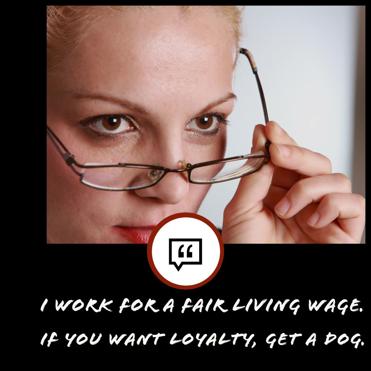 I work for a fair living wage. <BR>If you want loyalty,  get a dog. I work for a fair living wage. <BR>If you want loyalty,  get a dog.