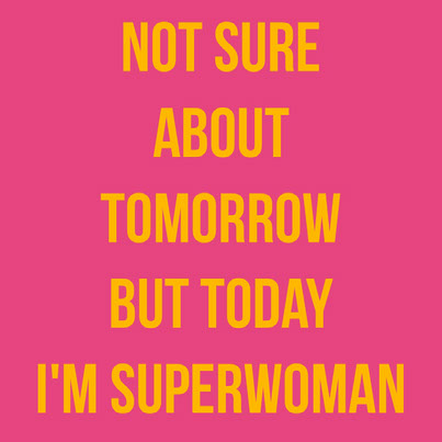 Not sure about tomorrow but today I'm SuperWoman